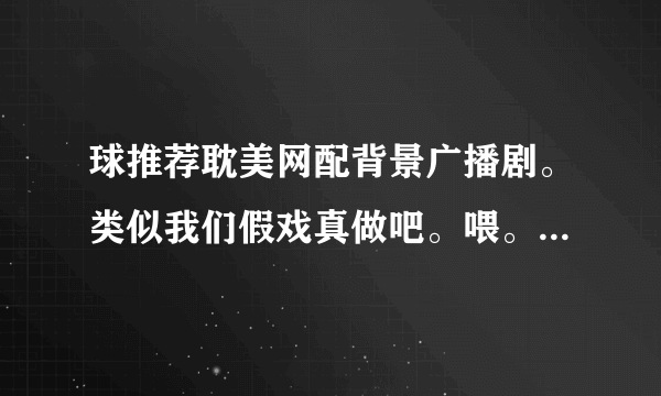 球推荐耽美网配背景广播剧。类似我们假戏真做吧。喂。你嫁给我吧，之类说名字就可以