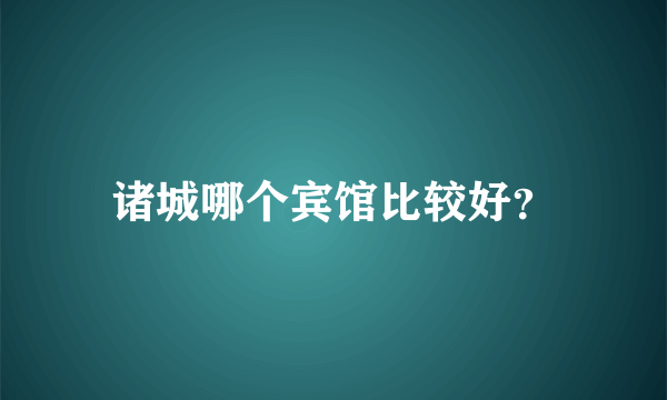 诸城哪个宾馆比较好？