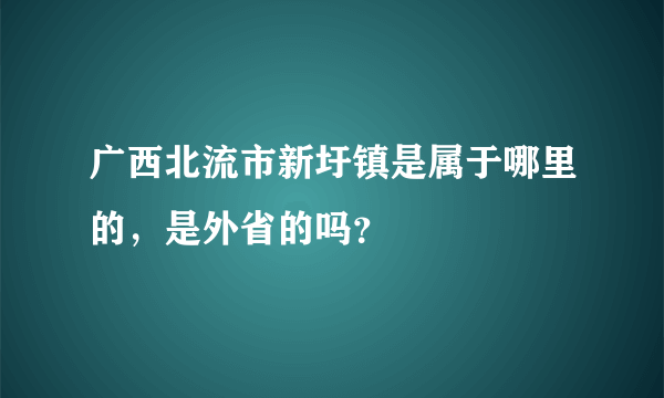 广西北流市新圩镇是属于哪里的，是外省的吗？