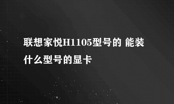 联想家悦H1105型号的 能装什么型号的显卡