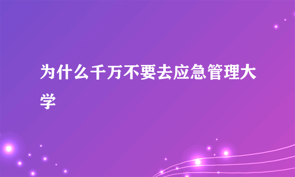 为什么千万不要去应急管理大学