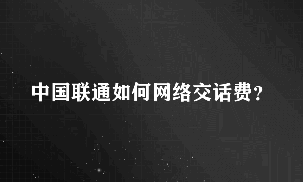 中国联通如何网络交话费？