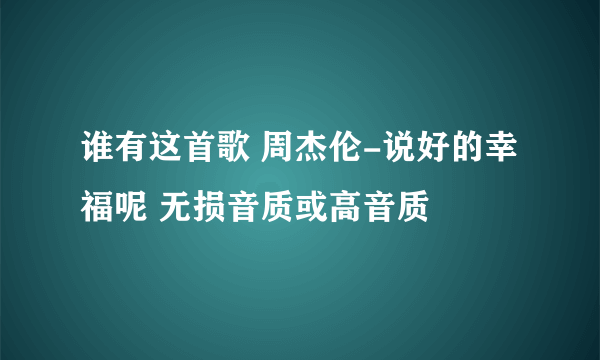 谁有这首歌 周杰伦-说好的幸福呢 无损音质或高音质