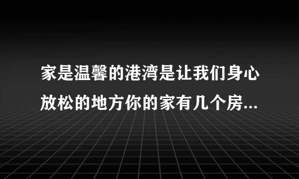 家是温馨的港湾是让我们身心放松的地方你的家有几个房间是怎样布置的你自己的？