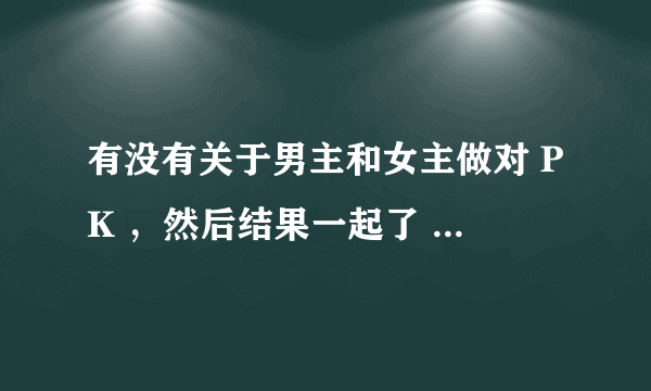 有没有关于男主和女主做对 PK ，然后结果一起了 的小说 ？