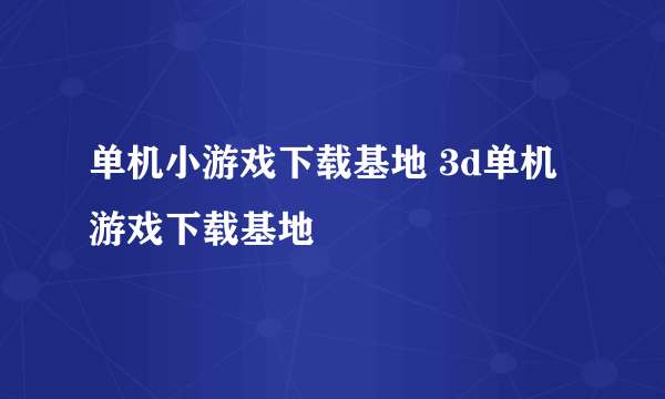 单机小游戏下载基地 3d单机游戏下载基地