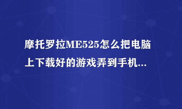 摩托罗拉ME525怎么把电脑上下载好的游戏弄到手机里?我插了数据线的 但是不知道怎么弄