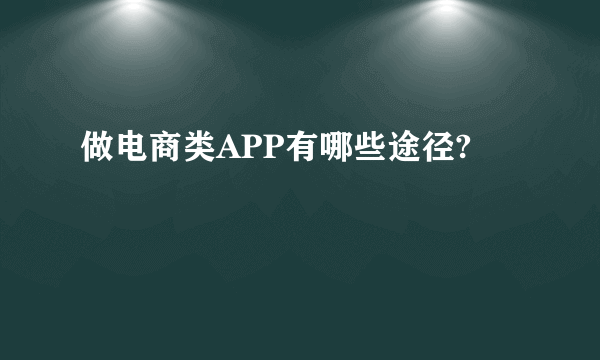 做电商类APP有哪些途径?