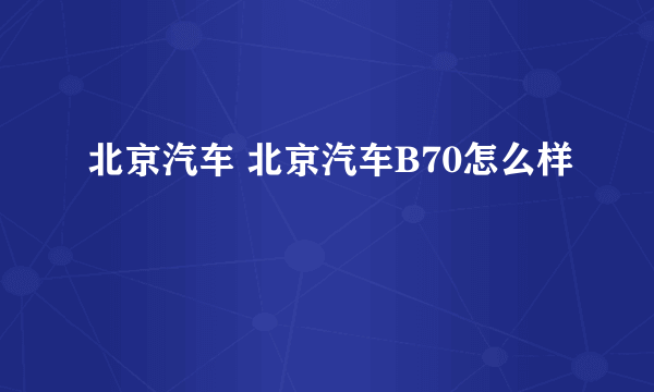 北京汽车 北京汽车B70怎么样