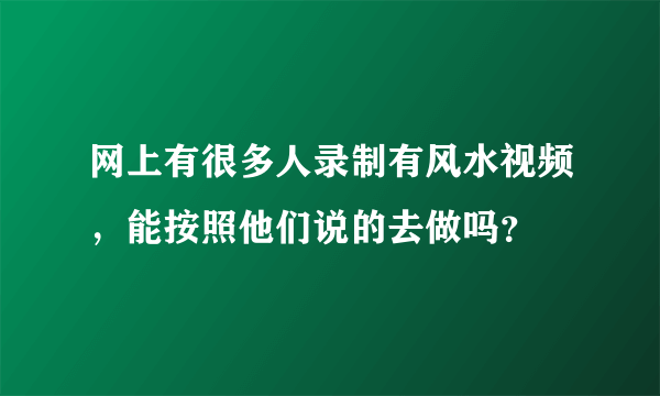 网上有很多人录制有风水视频，能按照他们说的去做吗？