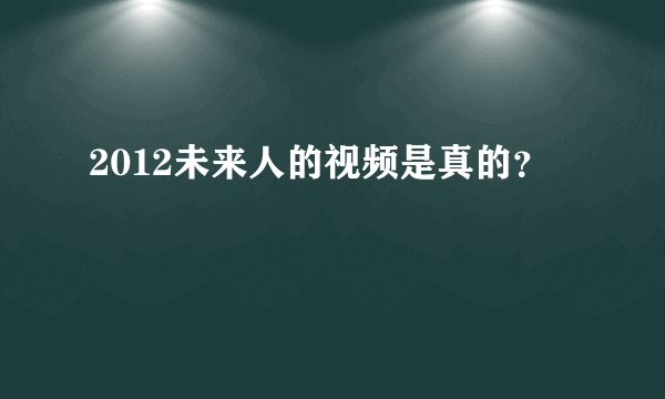 2012未来人的视频是真的？