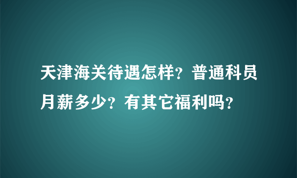 天津海关待遇怎样？普通科员月薪多少？有其它福利吗？