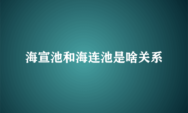 海宣池和海连池是啥关系