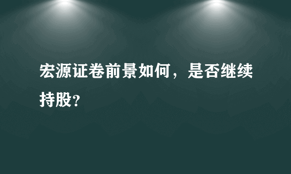 宏源证卷前景如何，是否继续持股？