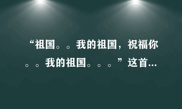 “祖国。。我的祖国，祝福你。。我的祖国。。。”这首歌的歌名是什么