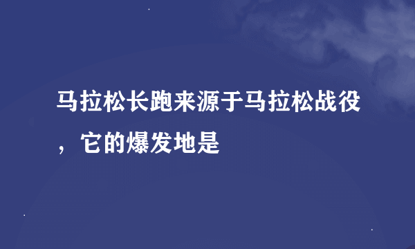 马拉松长跑来源于马拉松战役，它的爆发地是