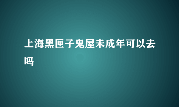 上海黑匣子鬼屋未成年可以去吗