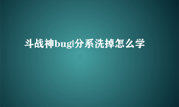 斗战神bug|分系洗掉怎么学