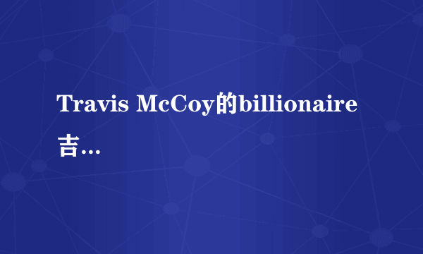 Travis McCoy的billionaire吉他谱，谢谢啦如题 谢谢了