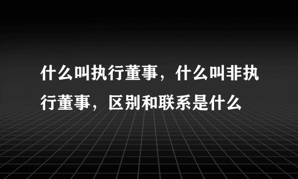 什么叫执行董事，什么叫非执行董事，区别和联系是什么