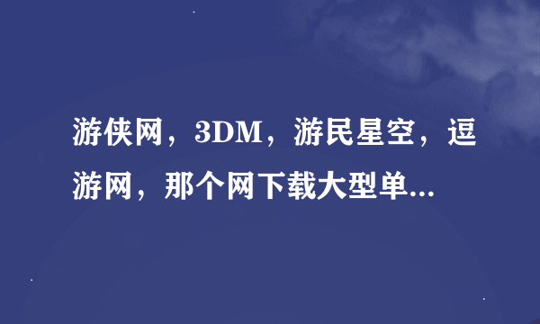 游侠网，3DM，游民星空，逗游网，那个网下载大型单机游戏最好？请求大家详尽回答。