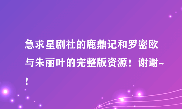 急求星剧社的鹿鼎记和罗密欧与朱丽叶的完整版资源！谢谢~！