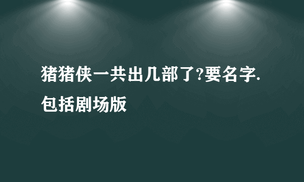 猪猪侠一共出几部了?要名字.包括剧场版