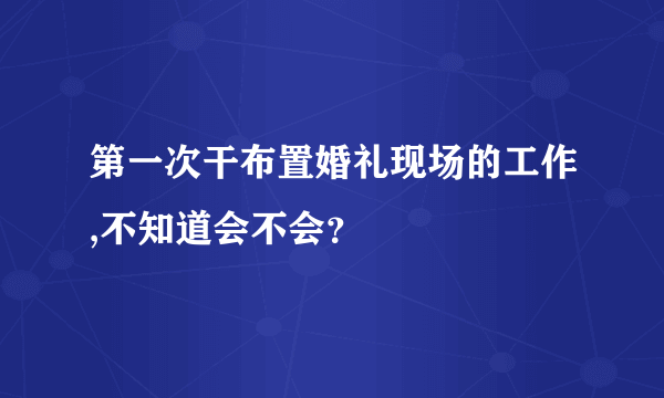 第一次干布置婚礼现场的工作,不知道会不会？