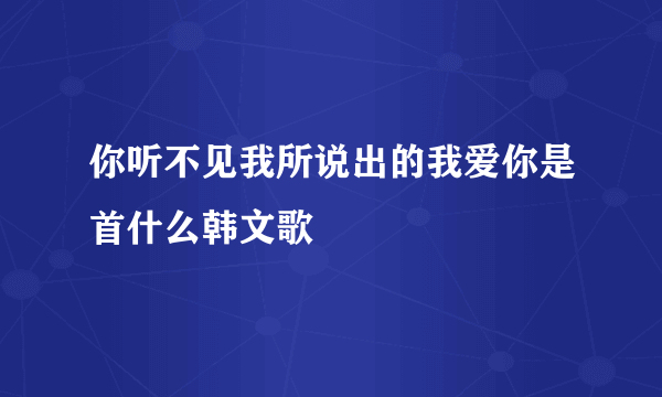 你听不见我所说出的我爱你是首什么韩文歌