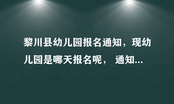 黎川县幼儿园报名通知，现幼儿园是哪天报名呢， 通知会贴在哪里？还是在网上手机上？