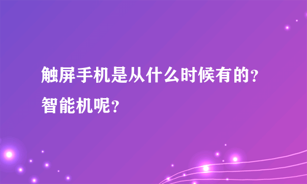 触屏手机是从什么时候有的？智能机呢？