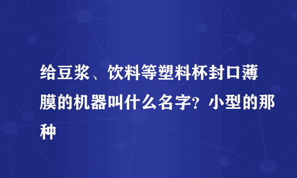 给豆浆、饮料等塑料杯封口薄膜的机器叫什么名字？小型的那种