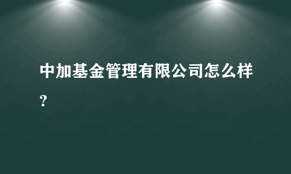 中加基金管理有限公司怎么样？