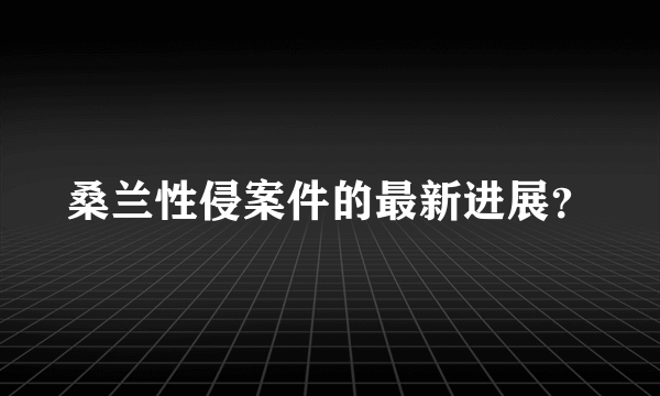 桑兰性侵案件的最新进展？