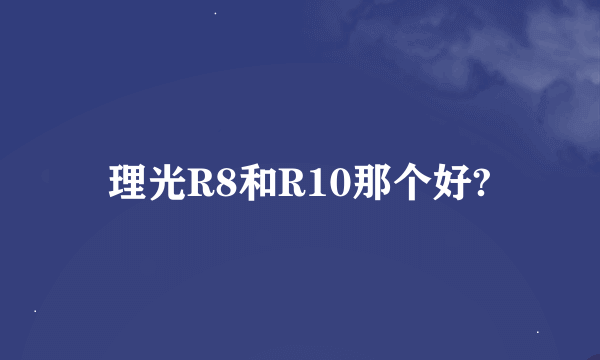 理光R8和R10那个好?