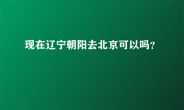 现在辽宁朝阳去北京可以吗？