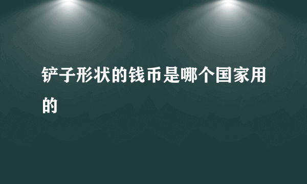 铲子形状的钱币是哪个国家用的