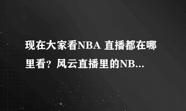 现在大家看NBA 直播都在哪里看？风云直播里的NBA怎么没有了（那里原先每场都有的 还不用插件）