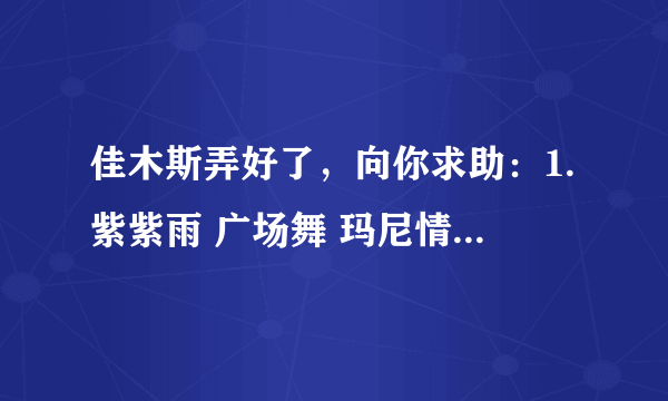 佳木斯弄好了，向你求助：1.紫紫雨 广场舞 玛尼情歌 2.孔雀公主