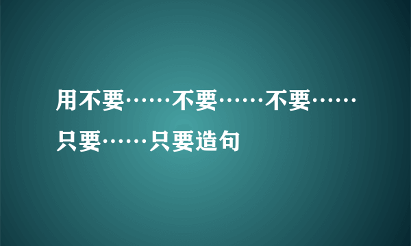 用不要……不要……不要……只要……只要造句