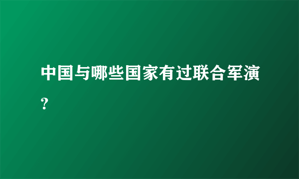 中国与哪些国家有过联合军演？