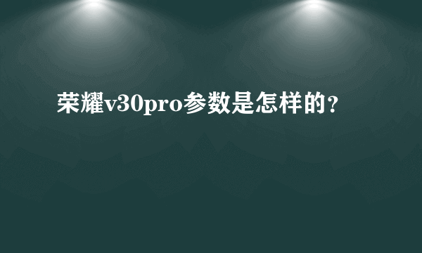 荣耀v30pro参数是怎样的？