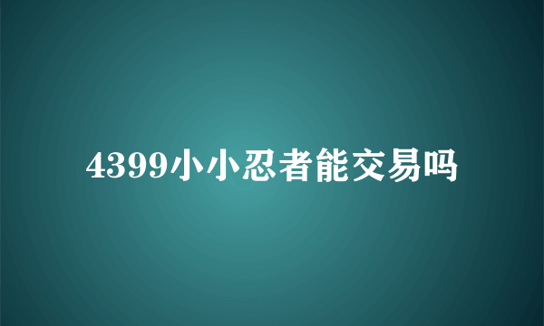 4399小小忍者能交易吗