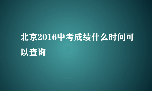 北京2016中考成绩什么时间可以查询