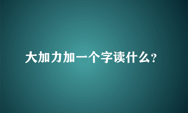 大加力加一个字读什么？