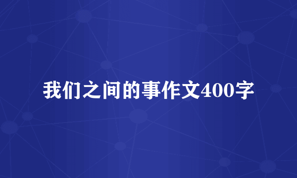 我们之间的事作文400字