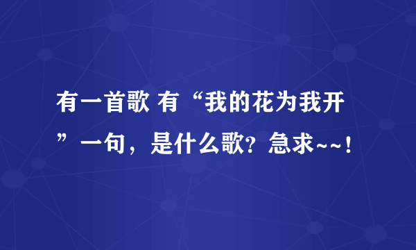 有一首歌 有“我的花为我开”一句，是什么歌？急求~~！