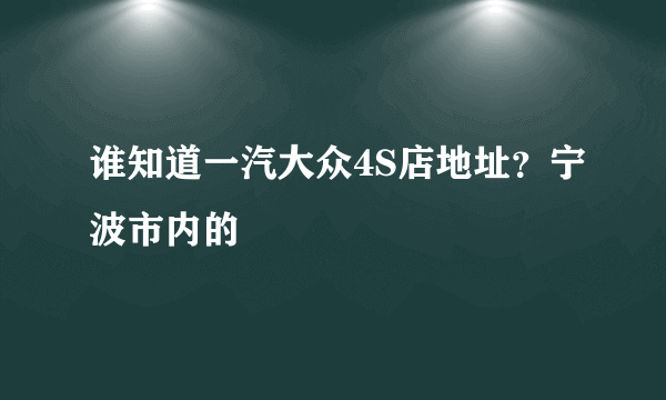 谁知道一汽大众4S店地址？宁波市内的