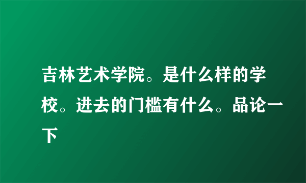 吉林艺术学院。是什么样的学校。进去的门槛有什么。品论一下