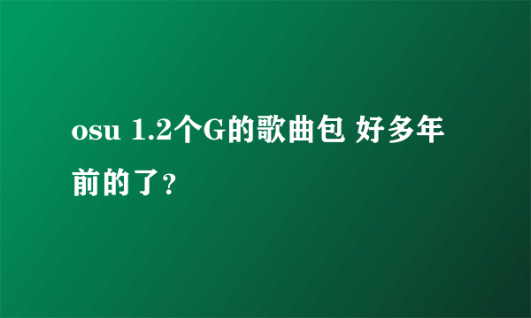 osu 1.2个G的歌曲包 好多年前的了？